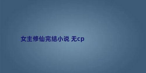 女主修仙完结小说 无cp